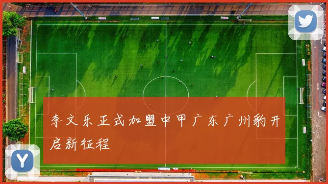李文乐正式加盟中甲广东广州豹开启新征程