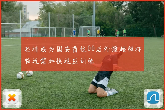 孔特成为国安首位00后外援超级杯临近需加快适应训练