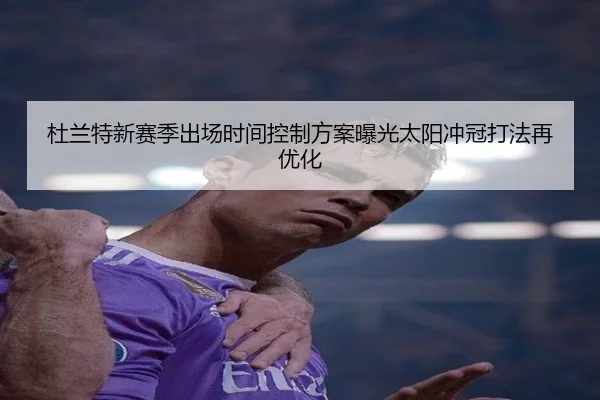 杜兰特新赛季出场时间控制方案曝光太阳冲冠打法再优化